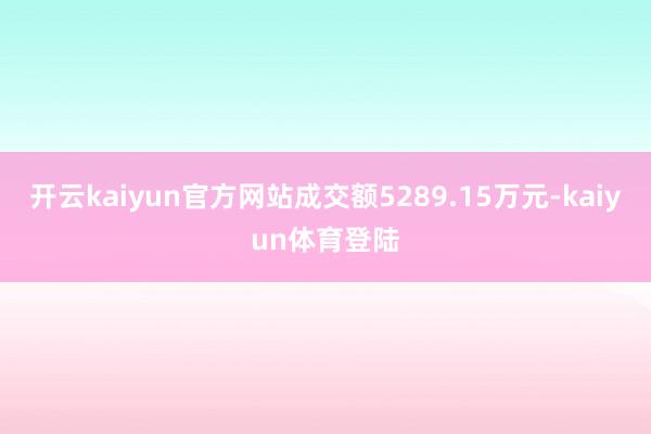 开云kaiyun官方网站成交额5289.15万元-kaiyun体育登陆