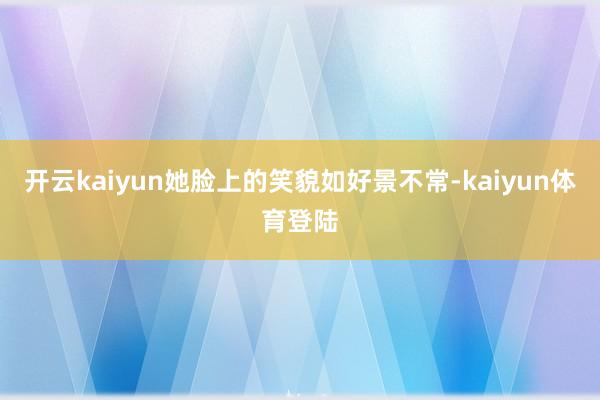 开云kaiyun她脸上的笑貌如好景不常-kaiyun体育登陆