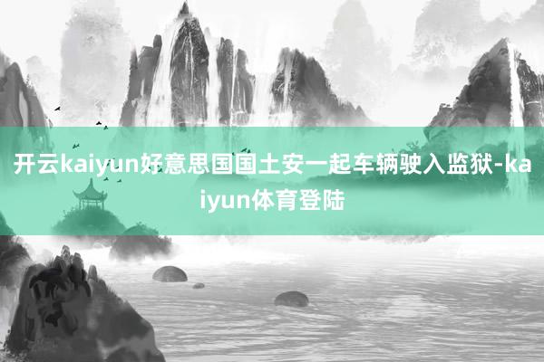 开云kaiyun好意思国国土安一起车辆驶入监狱-kaiyun体育登陆