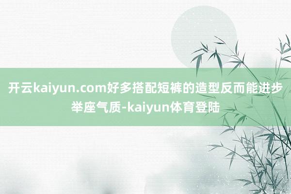 开云kaiyun.com好多搭配短裤的造型反而能进步举座气质-kaiyun体育登陆