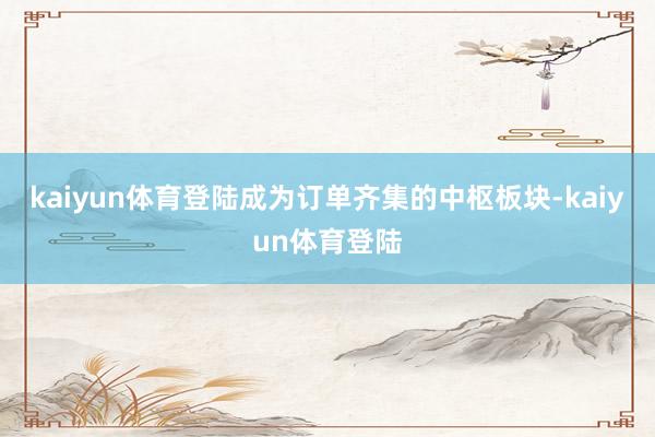 kaiyun体育登陆成为订单齐集的中枢板块-kaiyun体育登陆