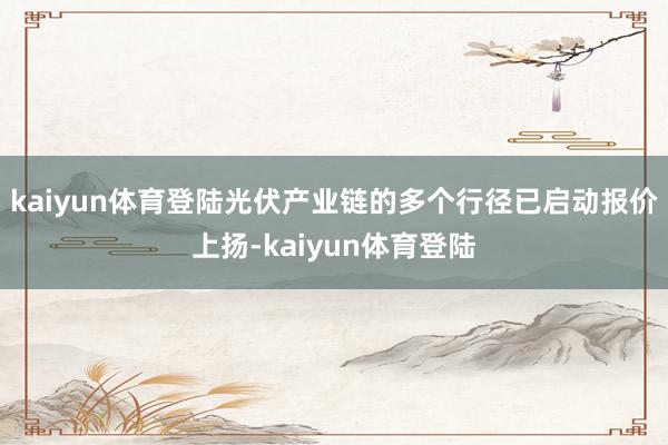 kaiyun体育登陆光伏产业链的多个行径已启动报价上扬-kaiyun体育登陆