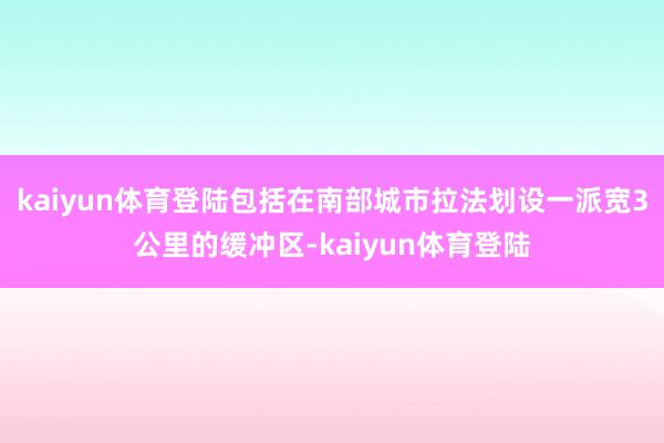 kaiyun体育登陆包括在南部城市拉法划设一派宽3公里的缓冲区-kaiyun体育登陆