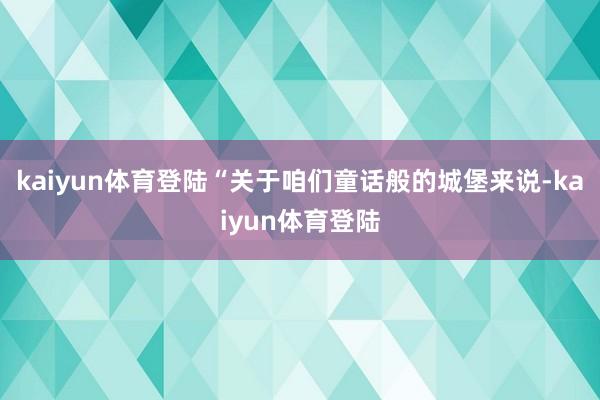 kaiyun体育登陆“关于咱们童话般的城堡来说-kaiyun体育登陆
