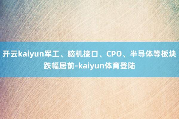 开云kaiyun军工、脑机接口、CPO、半导体等板块跌幅居前-kaiyun体育登陆