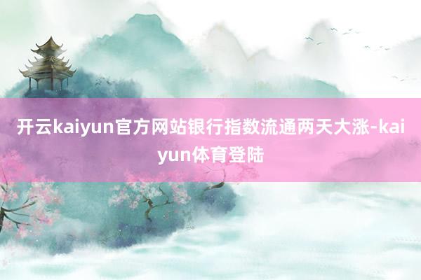 开云kaiyun官方网站银行指数流通两天大涨-kaiyun体育登陆