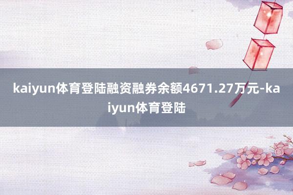 kaiyun体育登陆融资融券余额4671.27万元-kaiyun体育登陆