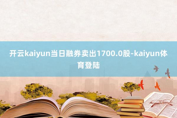 开云kaiyun当日融券卖出1700.0股-kaiyun体育登陆