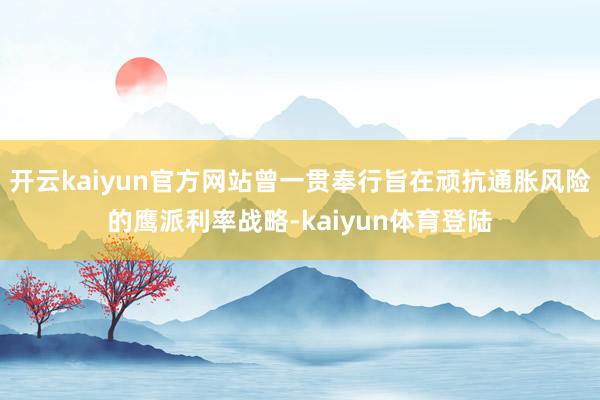 开云kaiyun官方网站曾一贯奉行旨在顽抗通胀风险的鹰派利率战略-kaiyun体育登陆
