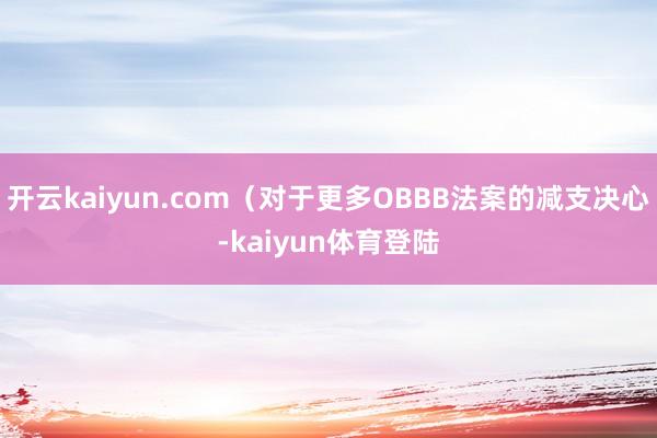 开云kaiyun.com（对于更多OBBB法案的减支决心-kaiyun体育登陆