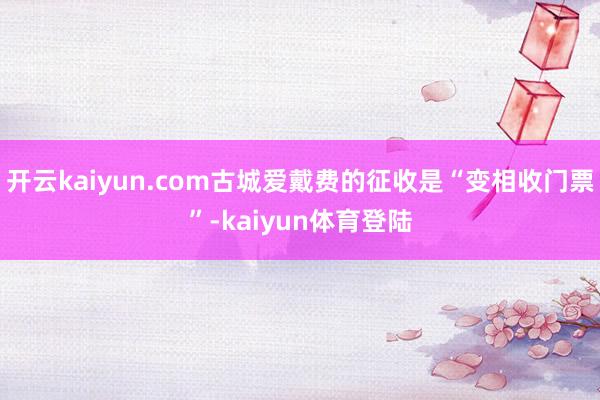 开云kaiyun.com古城爱戴费的征收是“变相收门票”-kaiyun体育登陆