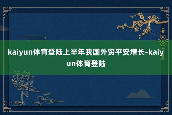 kaiyun体育登陆上半年我国外贸平安增长-kaiyun体育登陆