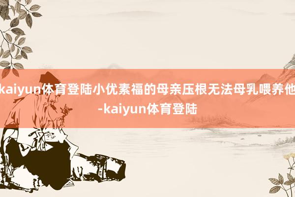 kaiyun体育登陆小优素福的母亲压根无法母乳喂养他-kaiyun体育登陆