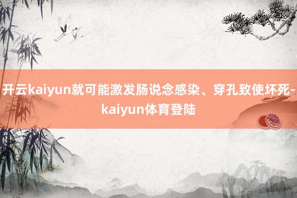 开云kaiyun就可能激发肠说念感染、穿孔致使坏死-kaiyun体育登陆