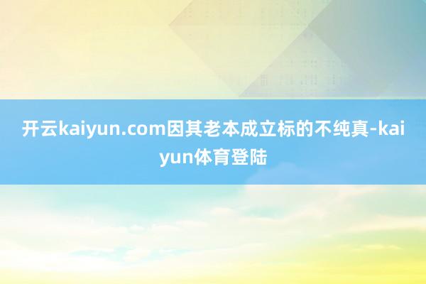 开云kaiyun.com因其老本成立标的不纯真-kaiyun体育登陆
