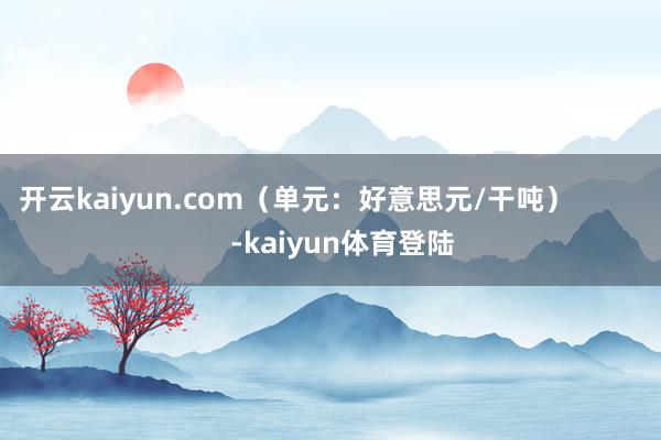 开云kaiyun.com（单元：好意思元/干吨）            -kaiyun体育登陆