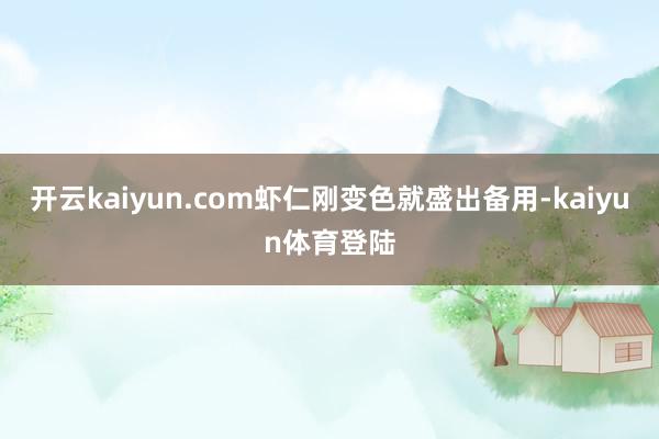 开云kaiyun.com虾仁刚变色就盛出备用-kaiyun体育登陆