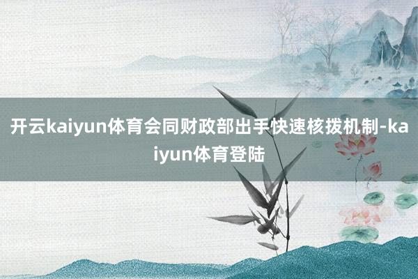 开云kaiyun体育会同财政部出手快速核拨机制-kaiyun体育登陆