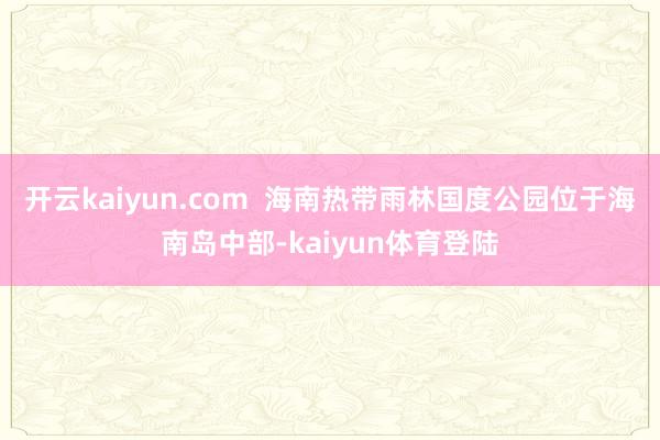 开云kaiyun.com  海南热带雨林国度公园位于海南岛中部-kaiyun体育登陆
