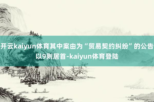 开云kaiyun体育其中案由为“贸易契约纠纷”的公告以9则居首-kaiyun体育登陆