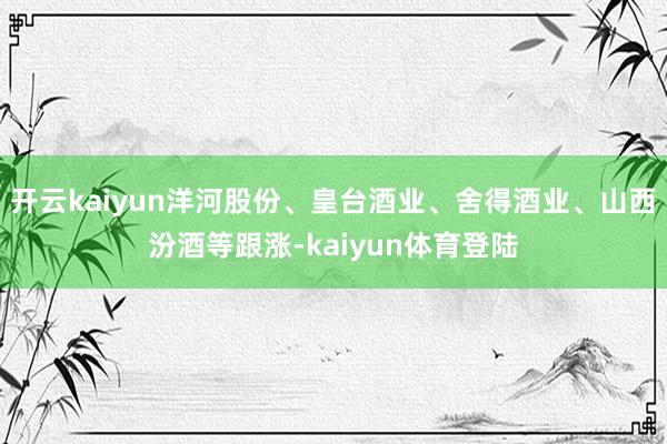 开云kaiyun洋河股份、皇台酒业、舍得酒业、山西汾酒等跟涨-kaiyun体育登陆