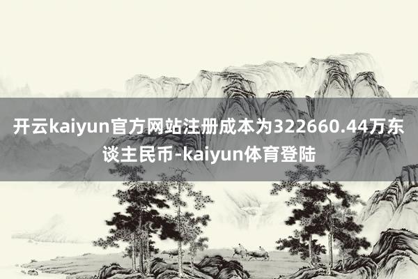 开云kaiyun官方网站注册成本为322660.44万东谈主民币-kaiyun体育登陆