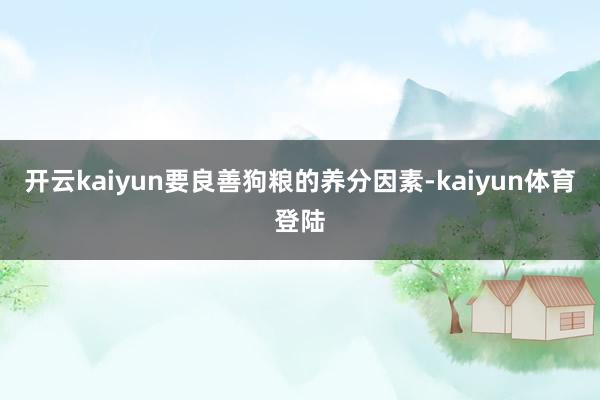 开云kaiyun要良善狗粮的养分因素-kaiyun体育登陆