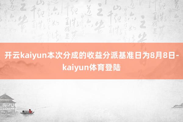 开云kaiyun本次分成的收益分派基准日为8月8日-kaiyun体育登陆