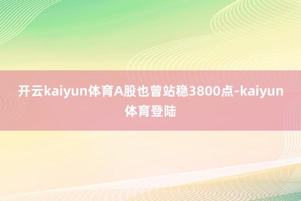 开云kaiyun体育A股也曾站稳3800点-kaiyun体育登陆