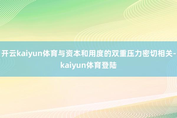 开云kaiyun体育与资本和用度的双重压力密切相关-kaiyun体育登陆