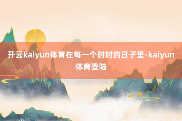 开云kaiyun体育在每一个时时的日子里-kaiyun体育登陆