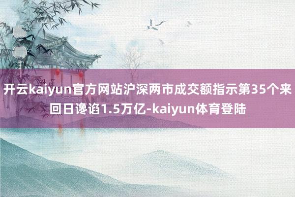 开云kaiyun官方网站沪深两市成交额指示第35个来回日谗谄1.5万亿-kaiyun体育登陆