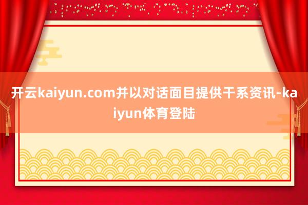 开云kaiyun.com并以对话面目提供干系资讯-kaiyun体育登陆