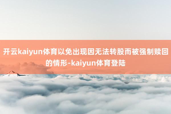 开云kaiyun体育以免出现因无法转股而被强制赎回的情形-kaiyun体育登陆