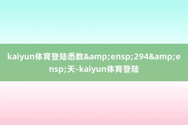 kaiyun体育登陆悉数 294 天-kaiyun体育登陆