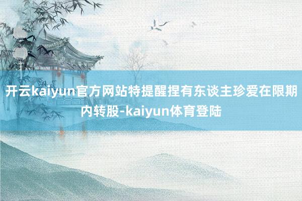 开云kaiyun官方网站特提醒捏有东谈主珍爱在限期内转股-kaiyun体育登陆