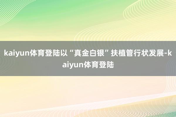 kaiyun体育登陆以“真金白银”扶植管行状发展-kaiyun体育登陆