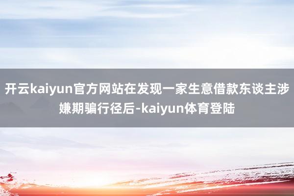 开云kaiyun官方网站在发现一家生意借款东谈主涉嫌期骗行径后-kaiyun体育登陆