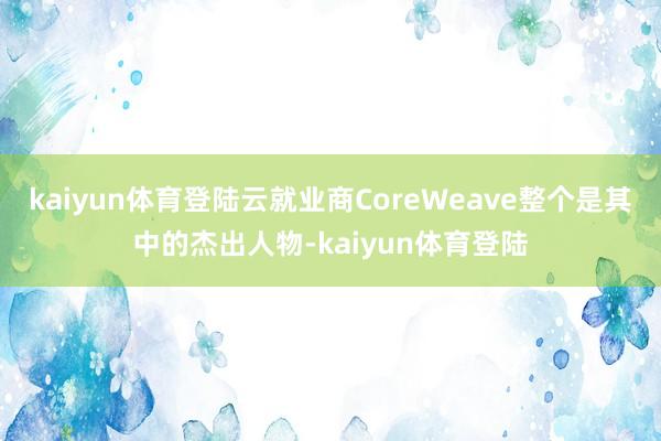 kaiyun体育登陆云就业商CoreWeave整个是其中的杰出人物-kaiyun体育登陆