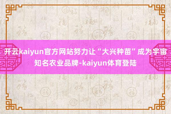 开云kaiyun官方网站努力让“大兴种苗”成为宇宙知名农业品牌-kaiyun体育登陆