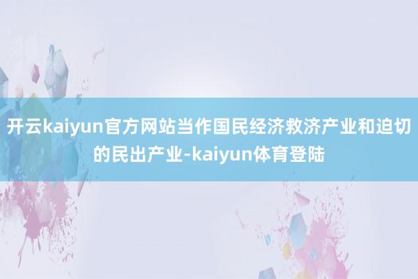 开云kaiyun官方网站当作国民经济救济产业和迫切的民出产业-kaiyun体育登陆