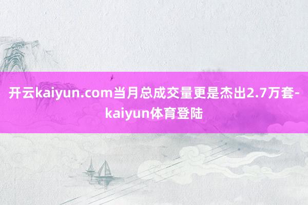 开云kaiyun.com当月总成交量更是杰出2.7万套-kaiyun体育登陆