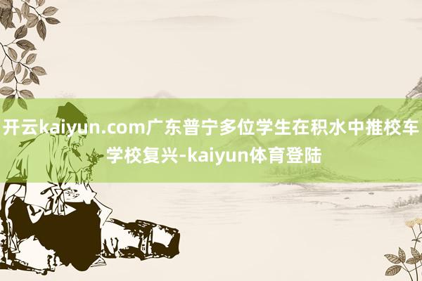 开云kaiyun.com广东普宁多位学生在积水中推校车 学校复兴-kaiyun体育登陆