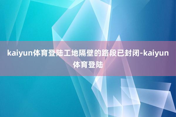kaiyun体育登陆工地隔壁的路段已封闭-kaiyun体育登陆