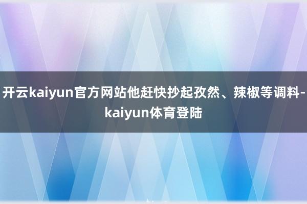 开云kaiyun官方网站他赶快抄起孜然、辣椒等调料-kaiyun体育登陆