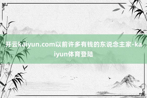 开云kaiyun.com以前许多有钱的东说念主家-kaiyun体育登陆