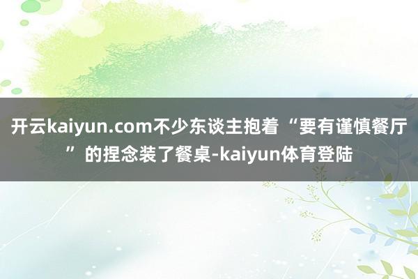 开云kaiyun.com不少东谈主抱着 “要有谨慎餐厅” 的捏念装了餐桌-kaiyun体育登陆
