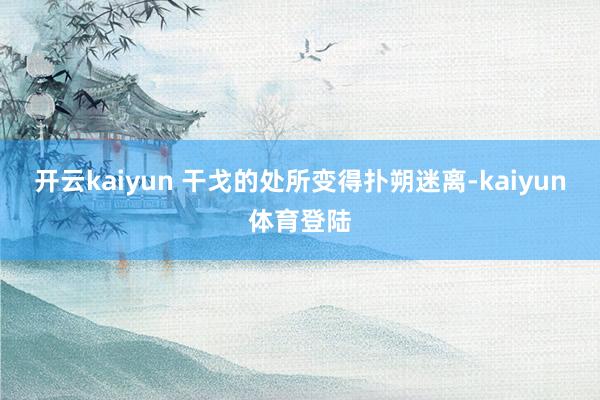 开云kaiyun 干戈的处所变得扑朔迷离-kaiyun体育登陆