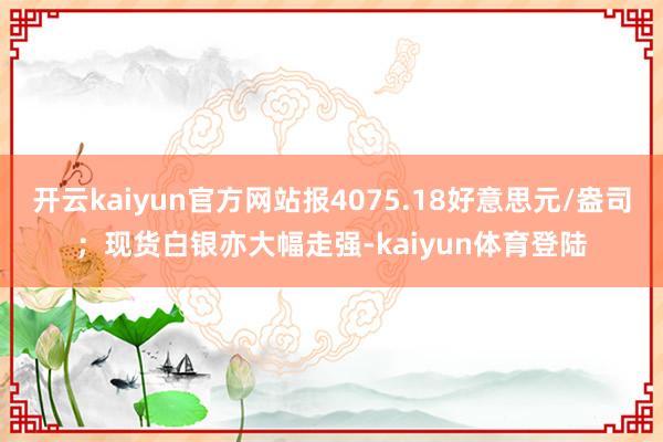 开云kaiyun官方网站报4075.18好意思元/盎司;现货白银亦大幅走强-kaiyun体育登陆