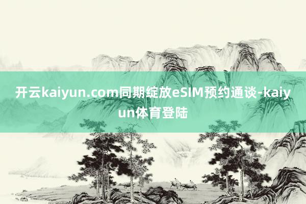 开云kaiyun.com同期绽放eSIM预约通谈-kaiyun体育登陆